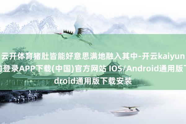 云开体育猪肚皆能好意思满地融入其中-开云kaiyun登录入口
