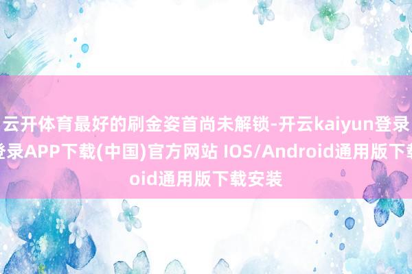 云开体育最好的刷金姿首尚未解锁-开云kaiyun登录入口登录