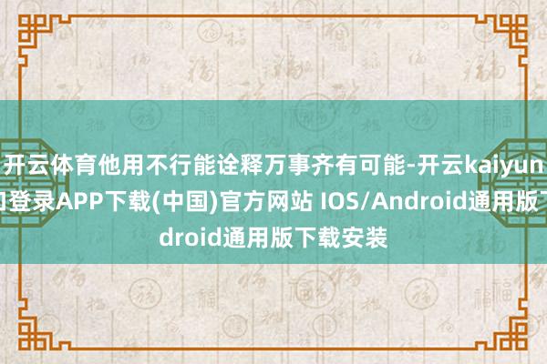 开云体育他用不行能诠释万事齐有可能-开云kaiyun登录入口